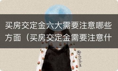 买房交定金六大需要注意哪些方面（买房交定金需要注意什么?）
