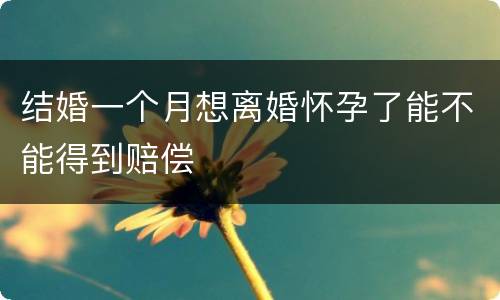 结婚一个月想离婚怀孕了能不能得到赔偿