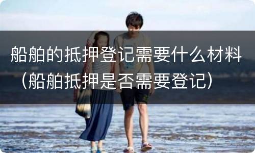 船舶的抵押登记需要什么材料（船舶抵押是否需要登记）