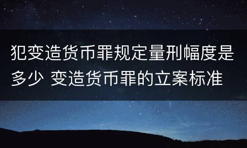 犯变造货币罪规定量刑幅度是多少 变造货币罪的立案标准