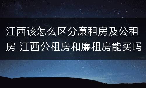 江西该怎么区分廉租房及公租房 江西公租房和廉租房能买吗