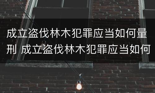 成立盗伐林木犯罪应当如何量刑 成立盗伐林木犯罪应当如何量刑呢