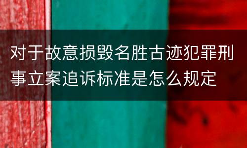 对于故意损毁名胜古迹犯罪刑事立案追诉标准是怎么规定