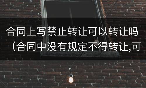 合同上写禁止转让可以转让吗（合同中没有规定不得转让,可以转让么）