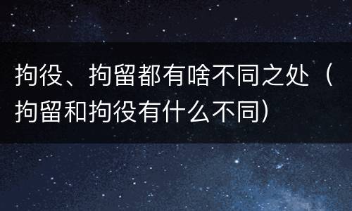 拘役、拘留都有啥不同之处（拘留和拘役有什么不同）