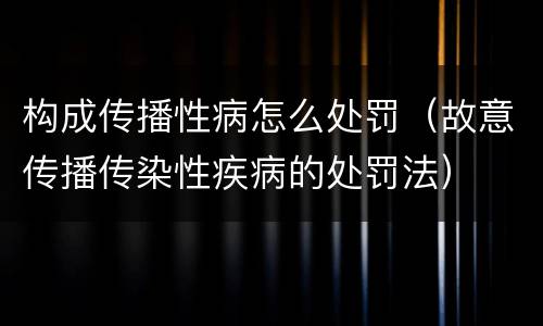 构成传播性病怎么处罚（故意传播传染性疾病的处罚法）