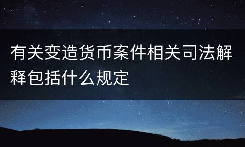 有关变造货币案件相关司法解释包括什么规定