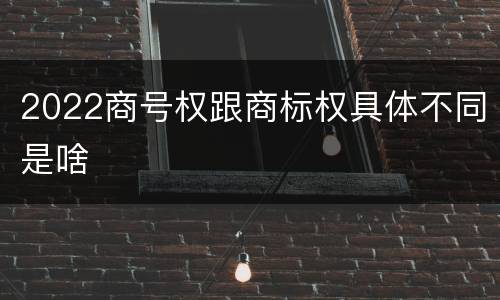 2022商号权跟商标权具体不同是啥