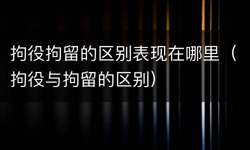 拘役拘留的区别表现在哪里（拘役与拘留的区别）