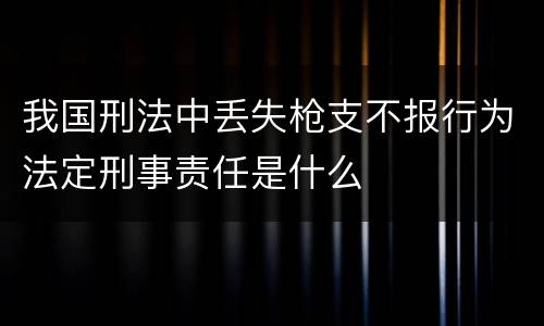 我国刑法中丢失枪支不报行为法定刑事责任是什么