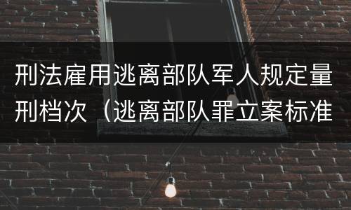 刑法雇用逃离部队军人规定量刑档次（逃离部队罪立案标准）