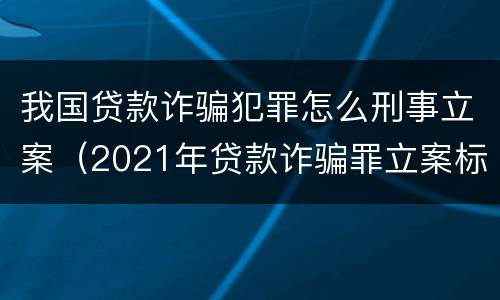 我国贷款诈骗犯罪怎么刑事立案（2021年贷款诈骗罪立案标准及量刑）
