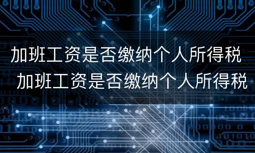 加班工资是否缴纳个人所得税 加班工资是否缴纳个人所得税怎么查