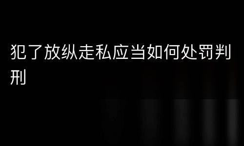 犯了放纵走私应当如何处罚判刑