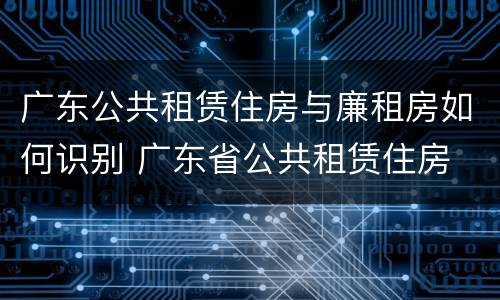 广东公共租赁住房与廉租房如何识别 广东省公共租赁住房