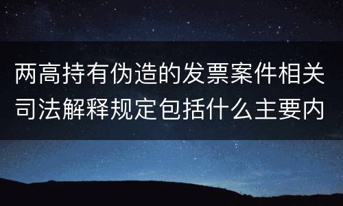 两高持有伪造的发票案件相关司法解释规定包括什么主要内容