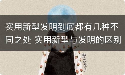 实用新型发明到底都有几种不同之处 实用新型与发明的区别有哪些
