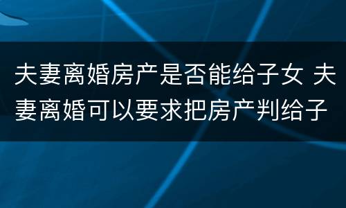 夫妻离婚房产是否能给子女 夫妻离婚可以要求把房产判给子女吗
