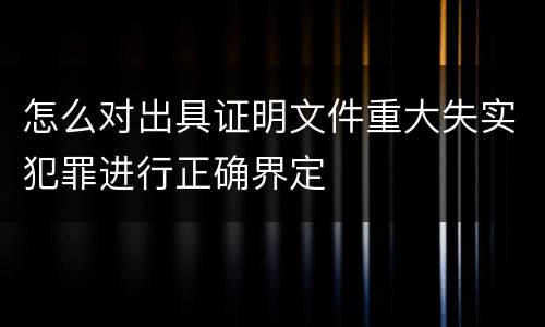 怎么对出具证明文件重大失实犯罪进行正确界定