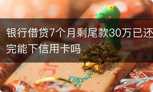 银行借贷7个月剩尾款30万已还完能下信用卡吗