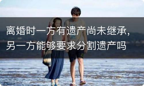 离婚时一方有遗产尚未继承，另一方能够要求分割遗产吗