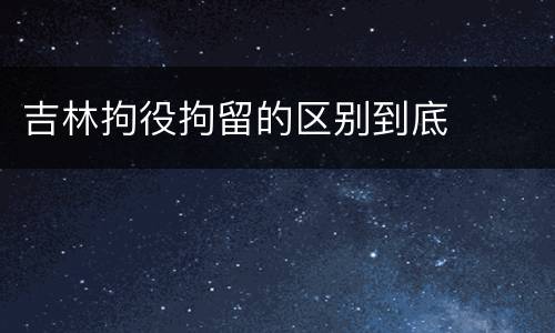 吉林拘役拘留的区别到底