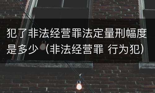 犯了非法经营罪法定量刑幅度是多少（非法经营罪 行为犯）