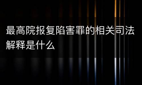 最高院报复陷害罪的相关司法解释是什么