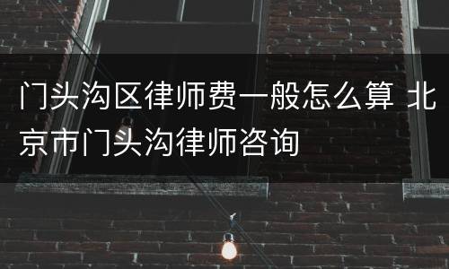 门头沟区律师费一般怎么算 北京市门头沟律师咨询