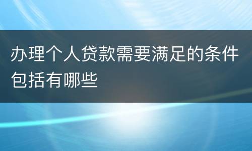 办理个人贷款需要满足的条件包括有哪些