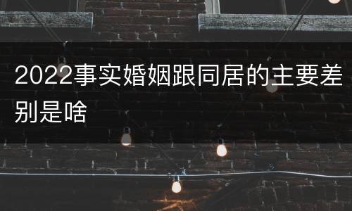 2022事实婚姻跟同居的主要差别是啥