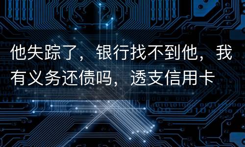 他失踪了，银行找不到他，我有义务还债吗，透支信用卡