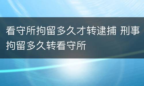 看守所拘留多久才转逮捕 刑事拘留多久转看守所