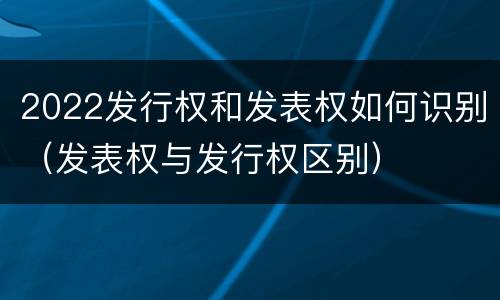 2022发行权和发表权如何识别（发表权与发行权区别）
