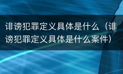 诽谤犯罪定义具体是什么（诽谤犯罪定义具体是什么案件）