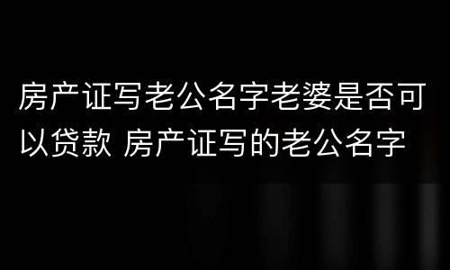 房产证写老公名字老婆是否可以贷款 房产证写的老公名字