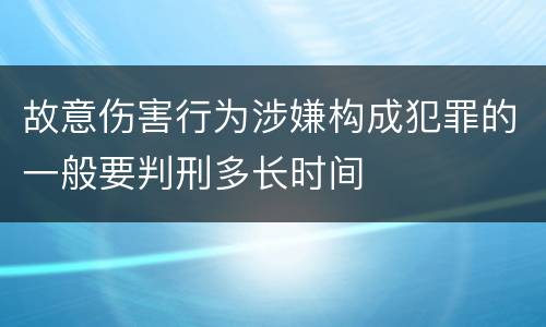 故意伤害行为涉嫌构成犯罪的一般要判刑多长时间
