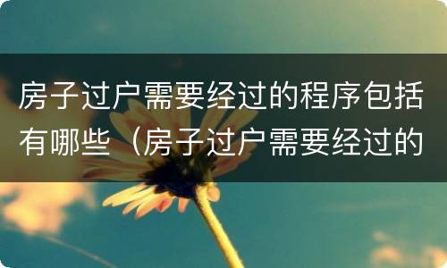 房子过户需要经过的程序包括有哪些（房子过户需要经过的程序包括有哪些内容）