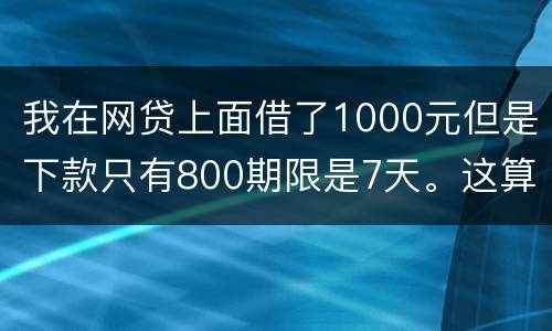 我在网贷上面借了1000元但是下款只有800期限是7天。这算高利息吗