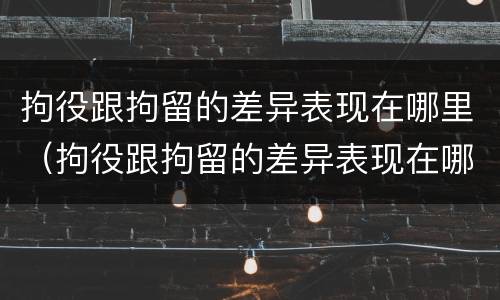 拘役跟拘留的差异表现在哪里（拘役跟拘留的差异表现在哪里呢）