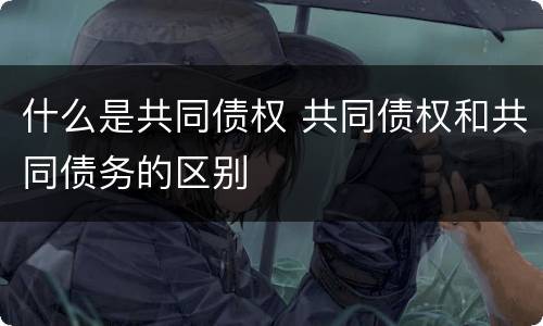 什么是共同债权 共同债权和共同债务的区别