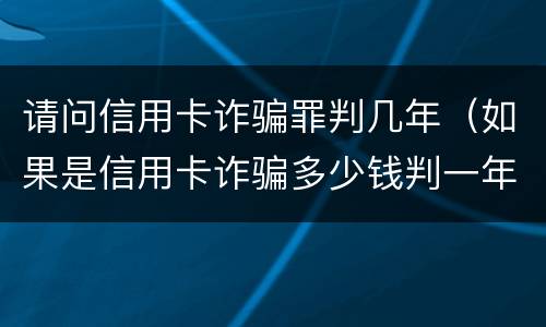 请问信用卡诈骗罪判几年（如果是信用卡诈骗多少钱判一年）