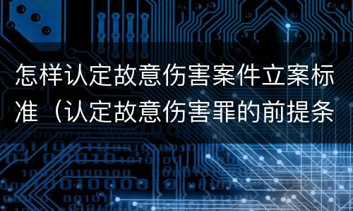 怎样认定故意伤害案件立案标准（认定故意伤害罪的前提条件）