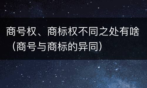商号权、商标权不同之处有啥（商号与商标的异同）
