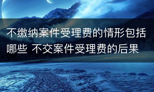 不缴纳案件受理费的情形包括哪些 不交案件受理费的后果