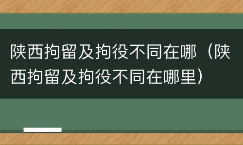 陕西拘留及拘役不同在哪（陕西拘留及拘役不同在哪里）