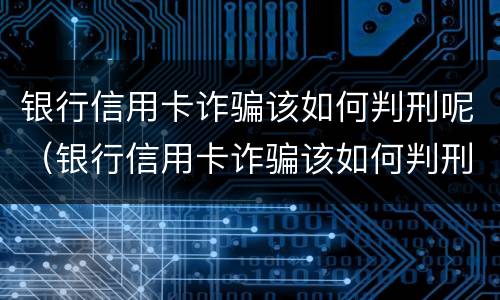 银行信用卡诈骗该如何判刑呢（银行信用卡诈骗该如何判刑呢视频）