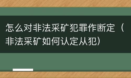 怎么对非法采矿犯罪作断定（非法采矿如何认定从犯）