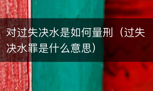 对过失决水是如何量刑（过失决水罪是什么意思）