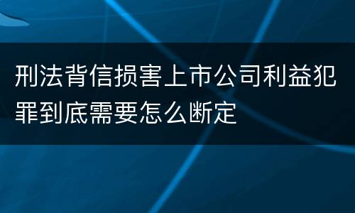 刑法背信损害上市公司利益犯罪到底需要怎么断定